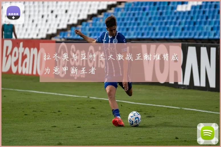 拉齐奥与亚特兰大激战正酣谁将成为意甲新王者