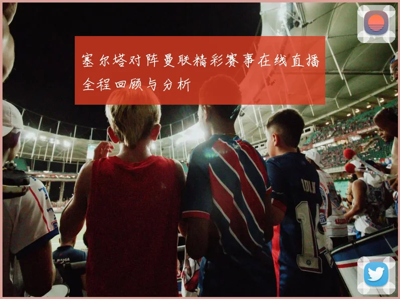 塞尔塔对阵曼联精彩赛事在线直播全程回顾与分析