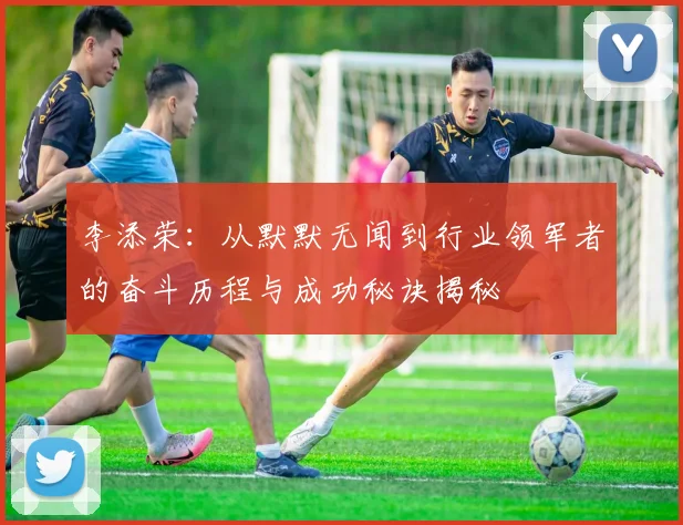 李添荣：从默默无闻到行业领军者的奋斗历程与成功秘诀揭秘
