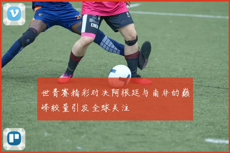 世青赛精彩对决阿根廷与南非的巅峰较量引发全球关注