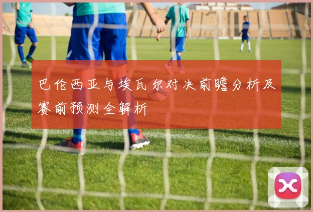 巴伦西亚与埃瓦尔对决前瞻分析及赛前预测全解析