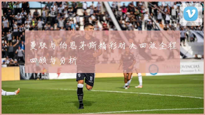 曼联与伯恩茅斯精彩对决回放全程回顾与分析