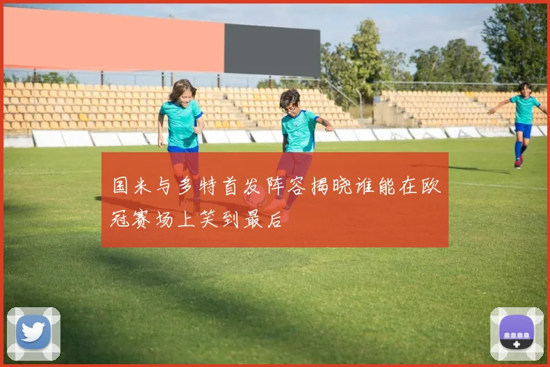 国米与多特首发阵容揭晓谁能在欧冠赛场上笑到最后
