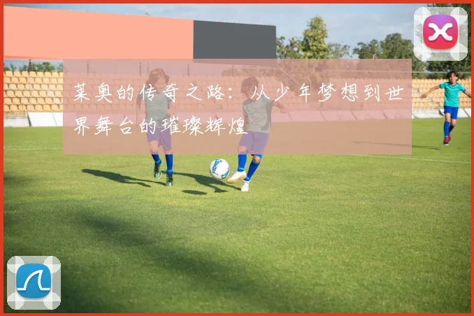 莱奥的传奇之路：从少年梦想到世界舞台的璀璨辉煌