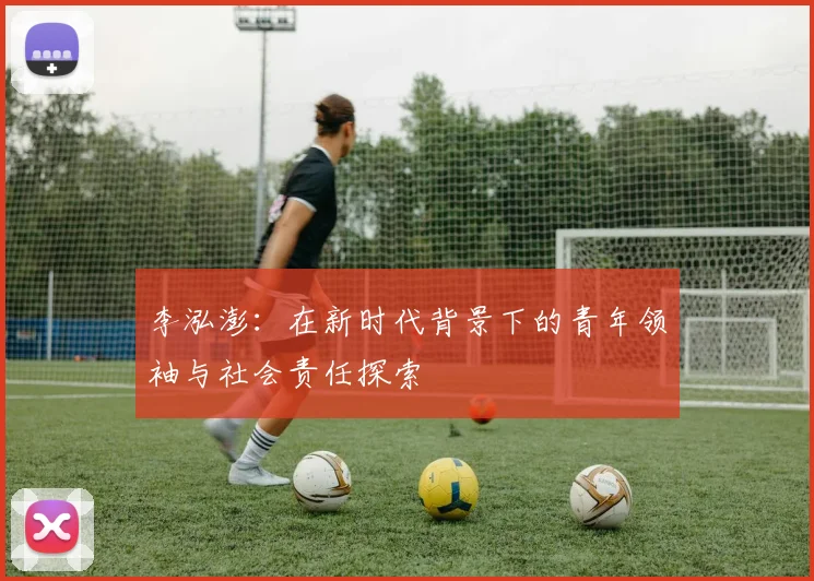 李泓澎：在新时代背景下的青年领袖与社会责任探索