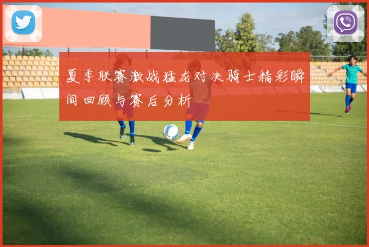 夏季联赛激战猛龙对决骑士精彩瞬间回顾与赛后分析