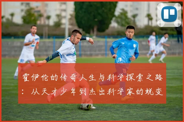 霍伊伦的传奇人生与科学探索之路：从天才少年到杰出科学家的蜕变历程