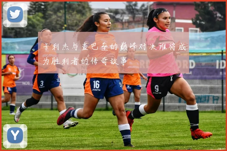 卡利杰与查巴垒的巅峰对决谁将成为胜利者的传奇故事