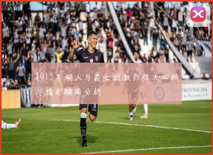 2015年湖人与爵士的激烈对决回顾与精彩瞬间分析