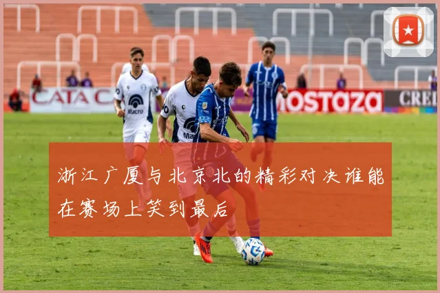 浙江广厦与北京北的精彩对决谁能在赛场上笑到最后