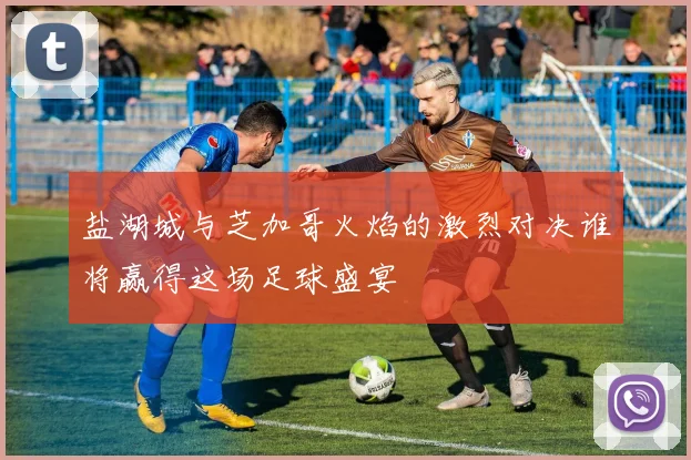 盐湖城与芝加哥火焰的激烈对决谁将赢得这场足球盛宴