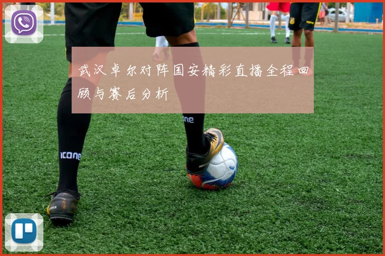 武汉卓尔对阵国安精彩直播全程回顾与赛后分析