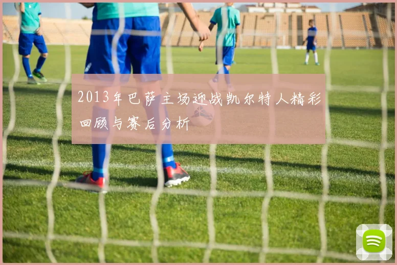 2013年巴萨主场迎战凯尔特人精彩回顾与赛后分析