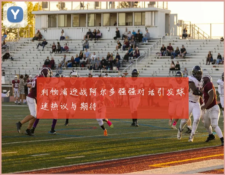 利物浦迎战阿尔多强强对话引发球迷热议与期待