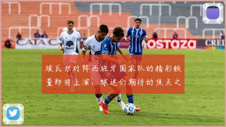 埃瓦尔对阵西班牙国家队的精彩较量即将上演，球迷们期待的焦点之战