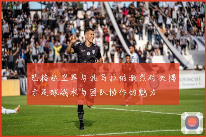 巴格达空军与扎乌拉的激烈对决揭示足球战术与团队协作的魅力