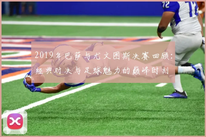 2019年巴萨与尤文图斯决赛回顾：经典对决与足球魅力的巅峰时刻