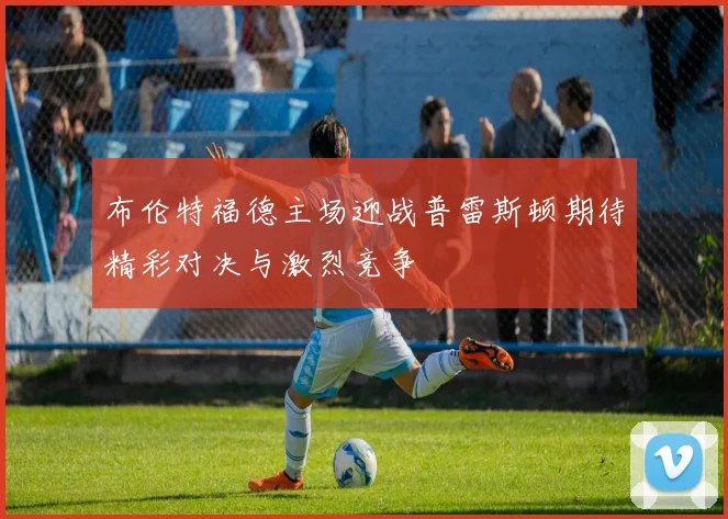 布伦特福德主场迎战普雷斯顿期待精彩对决与激烈竞争