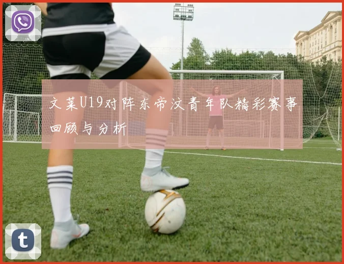 文莱U19对阵东帝汶青年队精彩赛事回顾与分析