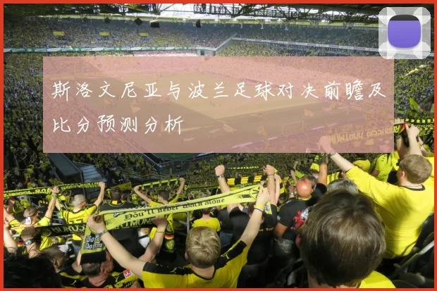 斯洛文尼亚与波兰足球对决前瞻及比分预测分析