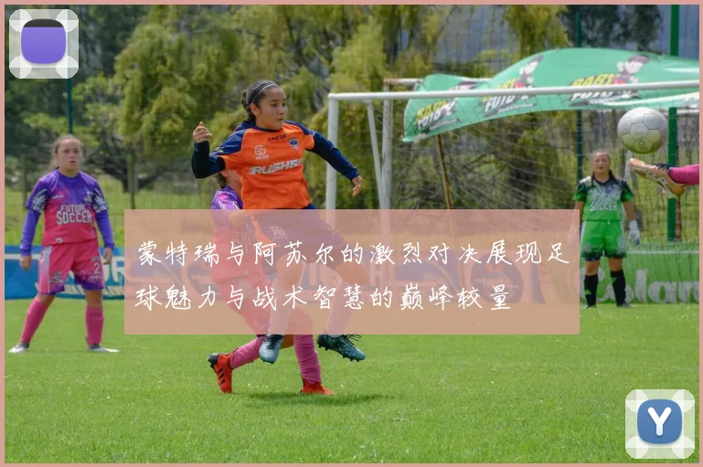 蒙特瑞与阿苏尔的激烈对决展现足球魅力与战术智慧的巅峰较量