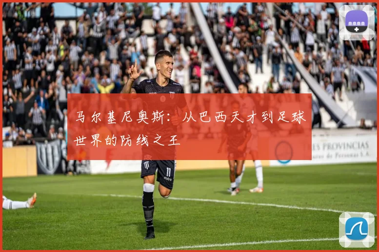 马尔基尼奥斯：从巴西天才到足球世界的防线之王