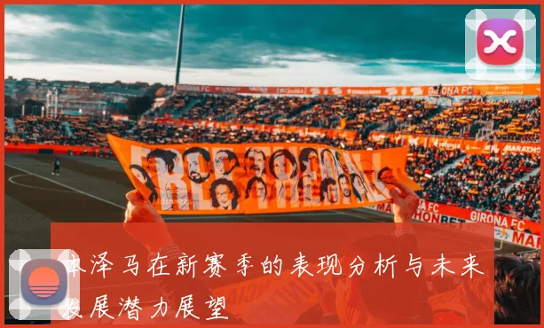 本泽马在新赛季的表现分析与未来发展潜力展望