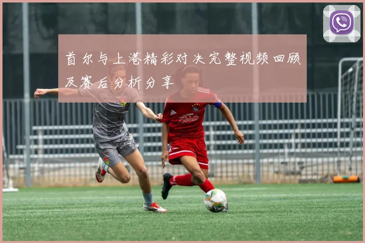 首尔与上港精彩对决完整视频回顾及赛后分析分享