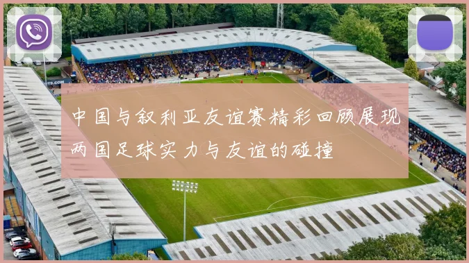 中国与叙利亚友谊赛精彩回顾展现两国足球实力与友谊的碰撞