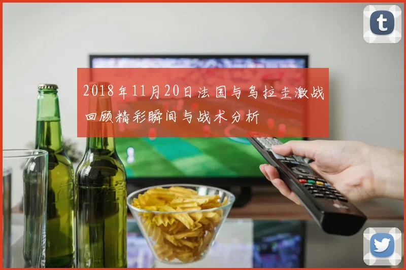 2018年11月20日法国与乌拉圭激战回顾精彩瞬间与战术分析