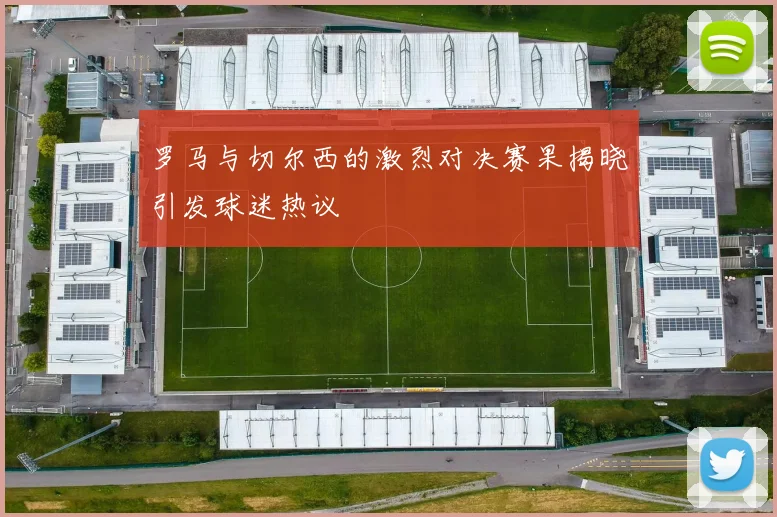 罗马与切尔西的激烈对决赛果揭晓引发球迷热议