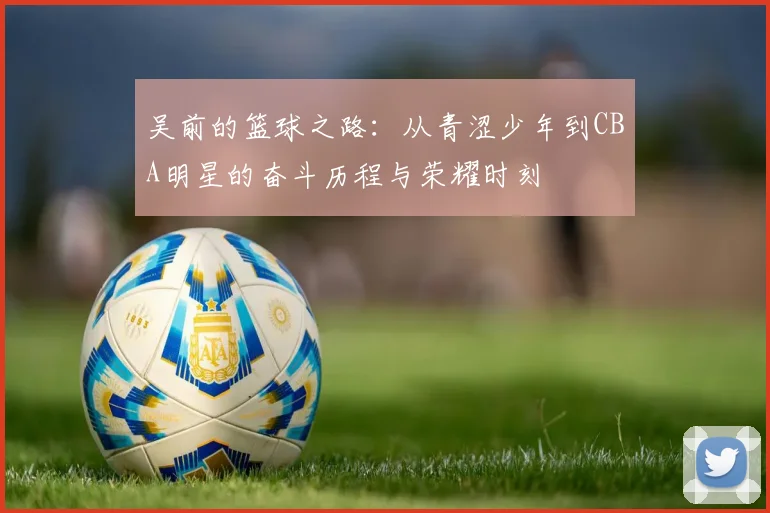 吴前的篮球之路：从青涩少年到CBA明星的奋斗历程与荣耀时刻