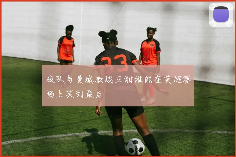狼队与曼城激战正酣谁能在英超赛场上笑到最后