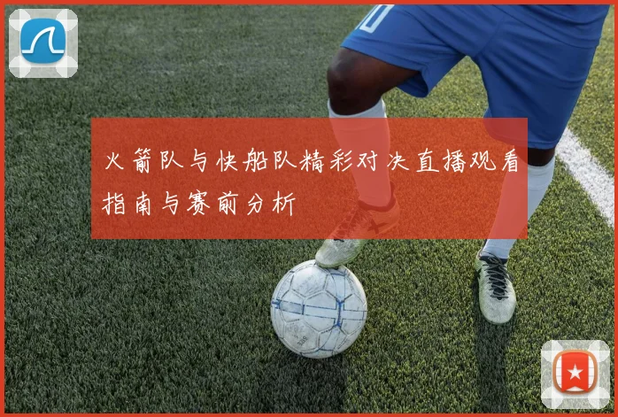 火箭队与快船队精彩对决直播观看指南与赛前分析