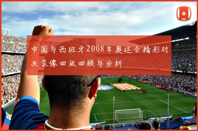 中国与西班牙2008年奥运会精彩对决录像回放回顾与分析
