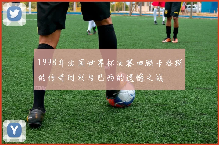 1998年法国世界杯决赛回顾卡洛斯的传奇时刻与巴西的遗憾之战