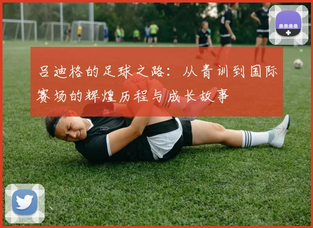 吕迪格的足球之路：从青训到国际赛场的辉煌历程与成长故事