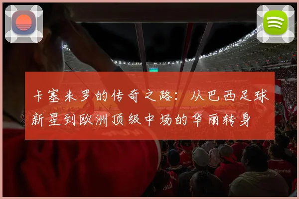 卡塞米罗的传奇之路：从巴西足球新星到欧洲顶级中场的华丽转身