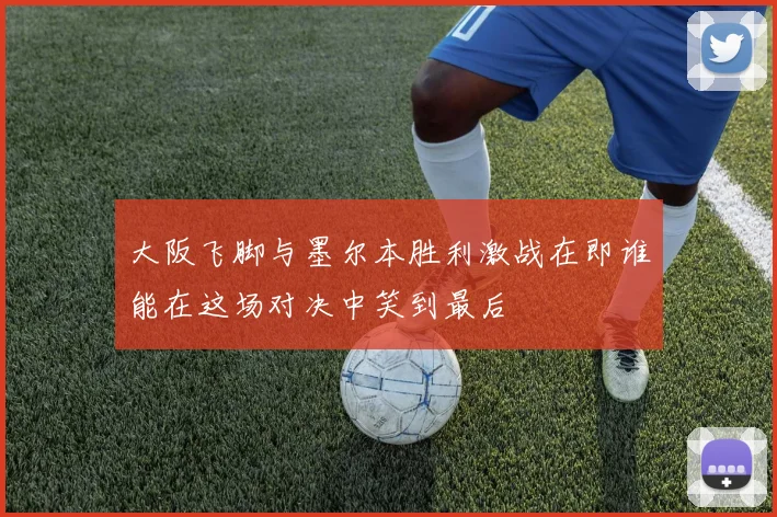 大阪飞脚与墨尔本胜利激战在即谁能在这场对决中笑到最后