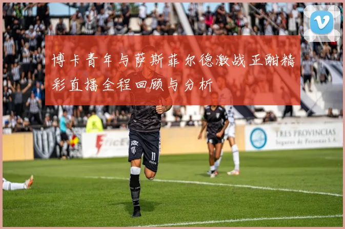 博卡青年与萨斯菲尔德激战正酣精彩直播全程回顾与分析