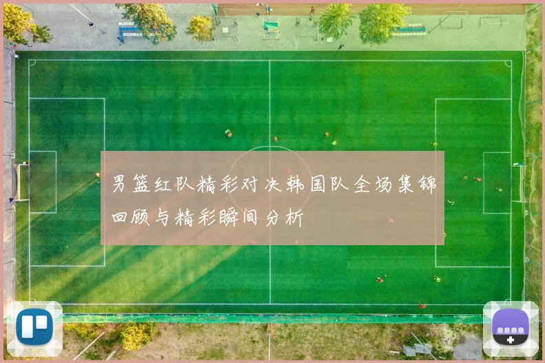 男篮红队精彩对决韩国队全场集锦回顾与精彩瞬间分析